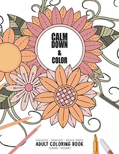 Calm Down & Color - Manifest - Meditate - Relieve Stress - Adult Coloring Book - Flowers Volume 1: Use This Coloring Book To Manifest Your Dreams, ... (Relaxation Coloring Book Collection)