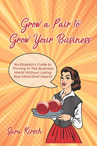 Grow A Pair To Grow Your Business: The Empath's Guide To Thriving In The Business World Without Losing Your Mind (And Heart)!