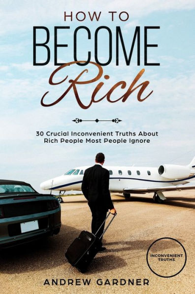 How to Become Rich: 30 Crucial Inconvenient Truths About Rich People Most People Ignore