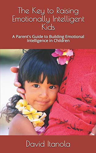 The Key To Raising Emotionally Intelligent Kids: A Parent's Guide To Building Emotional Intelligence In Children