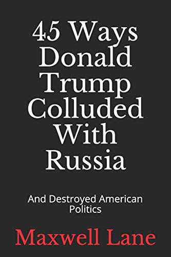45 Ways Donald Trump Colluded With Russia: And Destroyed American Politics (America's Secrets)