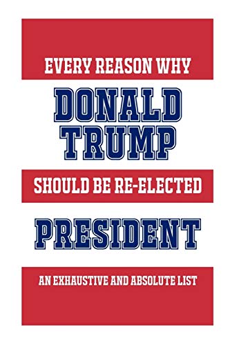 Every Reason Why Donald Trump Should Be Re-Elected President: An Exhaustive And Absolute List