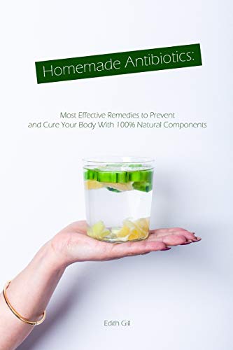 Homemade Antibiotics: Most Effective Remedies To Prevent And Cure Your Body With 100% Natural Components