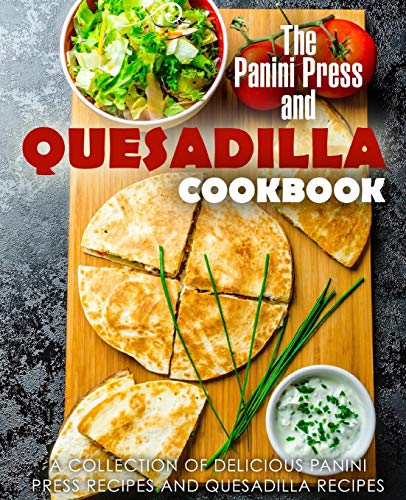 The Panini Press And Quesadilla Cookbook: A Collection Of Delicious Panini Press Recipes And Quesadilla Recipes (2Nd Edition)