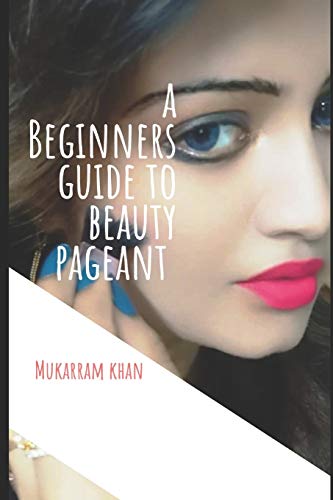 A Beginners Guide To Beauty Pageant: All You Wanted To Know About Winning The Beauty Crown. A Step By Step Guide To Success.