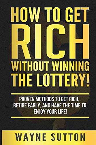 How To Get Rich Without Winning The Lottery!: Proven Methods To Get Rich, Retire Early, And Have The Time To Enjoy Your Life!