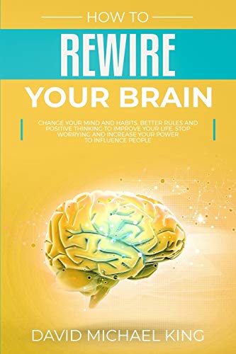 How To Rewire Your Brain: Change Your Mind And Habits. Better Rules And Positive Thinking To Improve Your Life. Stop Worrying And Increase Your Power To Influence People