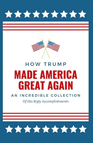 How Trump Made America Great Again: An Incredible Collection Of His Bigly Accomplishments