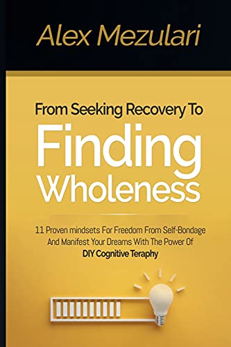 From Seeking Recovery To Finding Wholeness 11 Proven Mindsets For Freedom From Self Bondage And Manifest Your Dreams With The Power Of Diy Cognitive Therapy