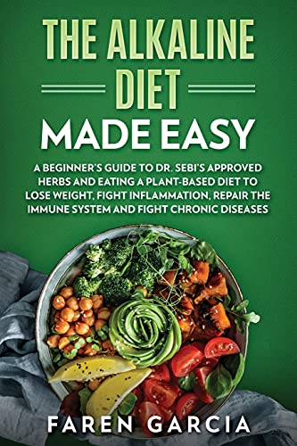 The Alkaline Diet Made Easy: A Beginner's Guide To Dr. Sebi's Approved Herbs And Eating A Plant-Based Diet To Lose Weight, Fight Inflammation, Repair The Immune System And Fight Chronic Diseases