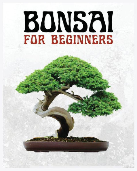 Bonsai For Beginners: The Ultimate Step-By-Step Guide To Cultivating Beautiful Miniature Trees