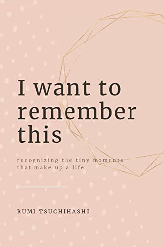 I Want To Remember This : Recognizing The Small Moments That Make Up A Life