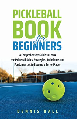 Pickleball Book For Beginners: A Comprehensive Guide To Learn The Pickleball Rules, Strategies, Techniques And Fundamentals To Become A Better Player