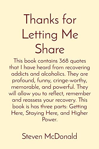 Thanks For Letting Me Share: This Book Contains 368 Quotes That I Have Heard From Recovering Addicts And Alcoholics. They Are Profound, Funny, ... Recovery. This Book Is Has Three Parts: Get