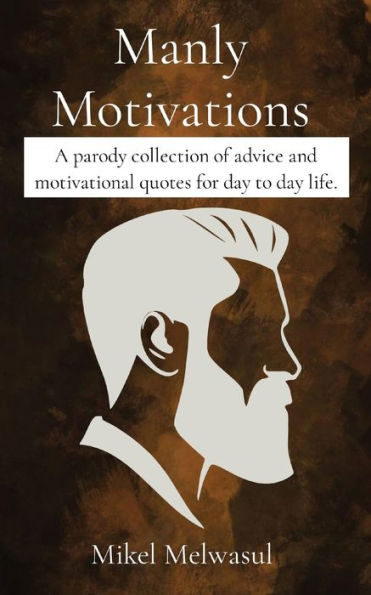 Manly Motivations: A Parody Collection Of Advice And Motivational Quotes For Day To Day Life.