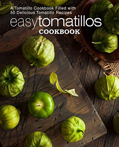 Easy Tomatillos Cookbook: A Tomatillo Cookbook Filled With 50 Delicious Tomatillo Recipes (2Nd Edition)