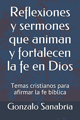 Reflexiones Y Sermones Que Animan Y Fortalecen La Fe En Dios: Temas Cristianos Para Afirmar La Fe Bíblica (Sermones De La Biblia Para Enseñar) (Spanish Edition)