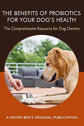 The Benefits Of Probiotics For Your Dog's Health: The Comprehensive Resource For Dog Owners