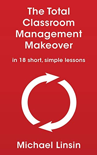The Total Classroom Management Makeover: In 18 Short, Simple Lessons