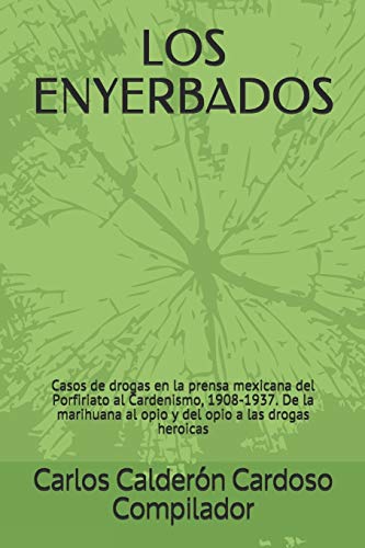 Los Enyerbados: Casos De Drogas En La Prensa Mexicana Del Porfiriato Al Cardenismo, 1908-1937. De La Marihuana Al Opio Y Del Opio A Las Drogas Heroicas (Spanish Edition)