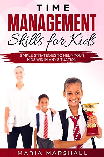 Time Management Skills For Kids: Simple Strategies To Help Your Kids Win At Any Situation
