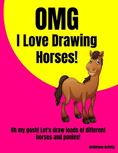 Omg I Love Drawing Horses!: Oh My Gosh! Let's Draw Loads Of Different Horses And Ponies!