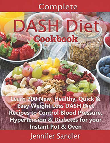 Complete Dash Diet Cookbook: Learn 700 New, Healthy, Quick & Easy Weight Loss Dash Diet Recipes To Control Blood Pressure, Hypertension & Diabetes For Your Instant Pot & Oven