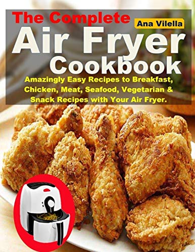 The Complete Air Fryer Cookbook: Amazingly Easy Recipes To Breakfast, Chicken, Meat, Seafood, Vegetarian & Snack Recipes With Your Air Fryer.