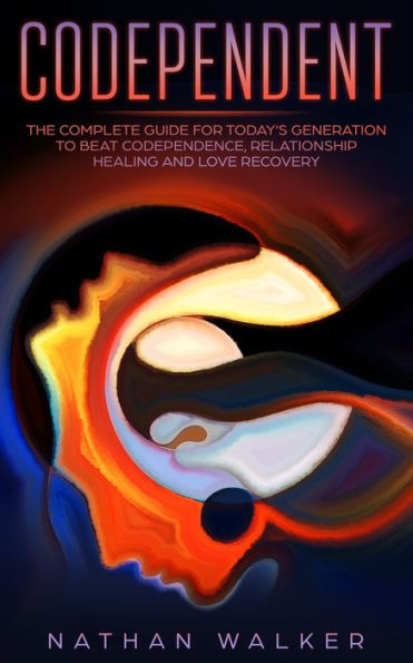 Codependent: The Complete Guide For Today's Generation To Beat Codependence, Relationship Healing, And Love Recovery - 9781089335597