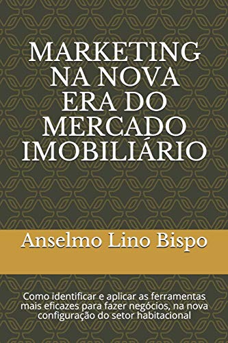 Marketing Na Nova Era Do Mercado Imobiliário: Como Identificar E Aplicar As Ferramentas Mais Eficazes Para Fazer Negócios, Na Nova Configuração Do Setor Habitacional (Portuguese Edition)
