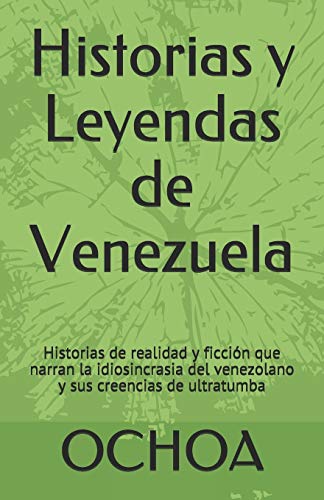 Historias Y Leyendas De Venezuela: Historias De Realidad Y Ficci?n Que Narran La Idiosincrasia Del Venezolano Y Sus Creencias De Ultratumba (Terror En Venezuela) (Spanish Edition)