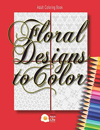 Floral Designs To Color: Adult Coloring Book Full Of Detailed Floral Designs To Relax And Put Your Full Color Skills Into Practice