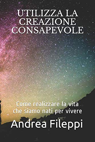 Utilizza La Creazione Consapevole: Come Realizzare La Vita Che Siamo Nati Per Vivere (Italian Edition)