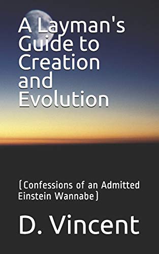 A Layman's Guide To Creation And Evolution: (Confessions Of An Admitted Einstein Wannabe)