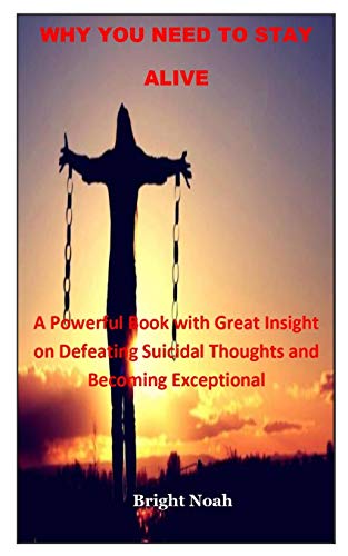 Why You Need To Stay Alive: A Powerful Book With Great Insight On Defeating Suicidal Thoughts And Becoming Exceptional