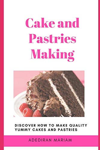 Cake And Pastries Making: Discover How To Make Quality Yummy Cakes And Pastries
