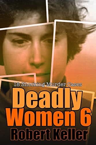 Deadly Women Volume 6: 18 Shocking True Crime Cases Of Women Who Kill