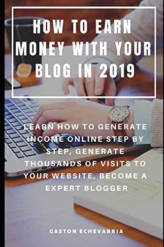How To Earn Money With Your Blog In 2019 : Learn How To Generate Income Online Step By Step, Generate Thousands Of Visits To Your Website, Become A Expert Blogger