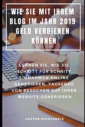 Wie Sie Mit Ihrem Blog Im Jahr 2019 Geld Verdienen Können : Lernen Sie, Wie Sie Schritt Für Schritt Einnahmen Online Generieren, Tausende Von Besuchen Auf Ihrer Website Generieren (German Edition)