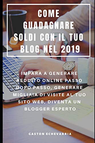 Come Guadagnare Soldi Con Il Tuo Blog Nel 2019 : Impara A Generare Reddito Online Passo Dopo Passo, Generare Migliaia Di Visite Al Tuo Sito Web, Diventa Un Blogger Esperto (Italian Edition)