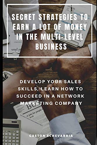 Secret Strategies To Earn A Lot Of Money In The Multi-Level Business : Develop Your Sales Skills, Learn How To Succeed In A Network Marketing Company