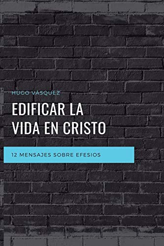 Edificar La Vida En Cristo: 12 Mensajes Expositivos Sobre Efesios (Spanish Edition)