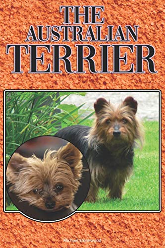 The Australian Terrier: A Complete And Comprehensive Beginners Guide To: Buying, Owning, Health, Grooming, Training, Obedience, Understanding And Caring For Your Australian Terrier