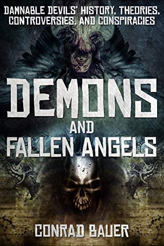Demons And Fallen Angels: Damnable Devils' History, Theories, Controversies, And Conspiracies (Paranormal And Unexplained Mysteries)