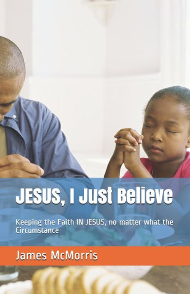 Jesus, I Just Believe: Keeping The Faith In Jesus, No Matter What The Circumstance