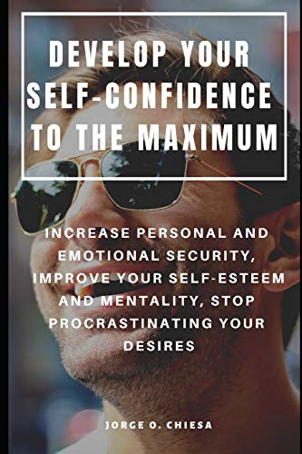 Develop Your Self-Confidence To The Maximum : Increase Personal And Emotional Security, Improve Your Self-Esteem And Mentality, Stop Procrastinating Your Desires