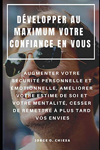 Développer Au Maximum Votre Confiance En Vous : Augmenter Votre Sécurité Personnelle Et Émotionnelle, Améliorer Votre Estime De Soi Et Votre ... À Plus Tard Vos Envies (French Edition)