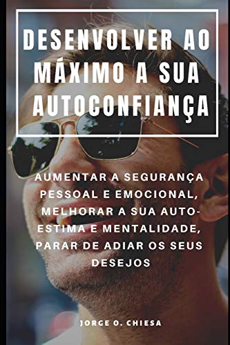 Desenvolver Ao Máximo A Sua Autoconfiança : Aumentar A Segurança Pessoal E Emocional, Melhorar A Sua Auto-Estima E Mentalidade, Parar De Adiar Os Seus Desejos (Portuguese Edition)