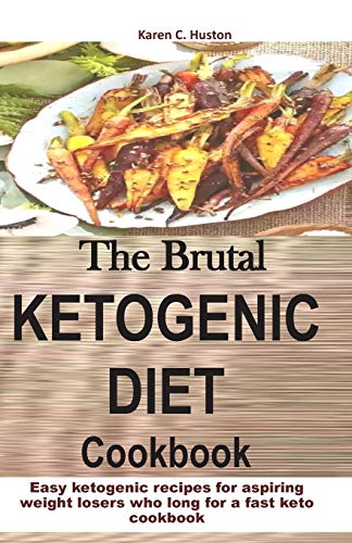 The Brutal Ketogenic Diet Cookbook: Easy Ketogenic Recipes For Aspiring Weight Losers Who Long For A Fast Keto Cookbook (Brutal Keto Recipes)