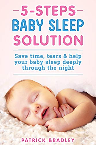 5 Steps Baby Sleep Solution: Save Time, Tears & Help Your Baby To Sleep Deeply Through The Night